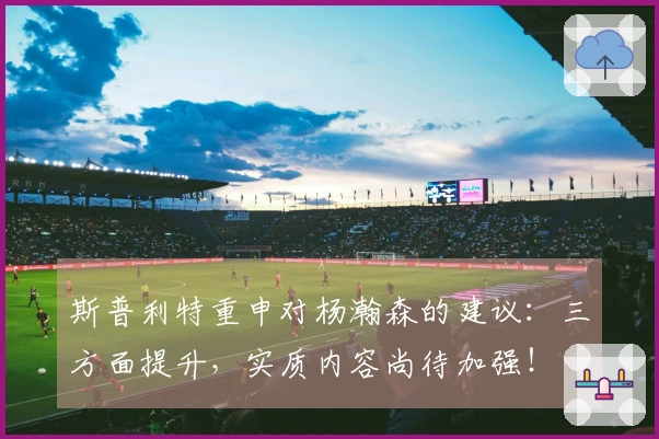 斯普利特重申对杨瀚森的建议：三方面提升，实质内容尚待加强！