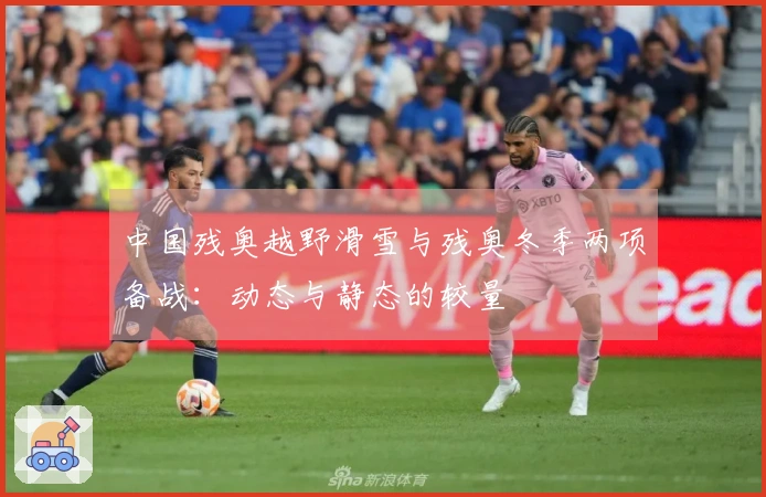中国残奥越野滑雪与残奥冬季两项备战：动态与静态的较量