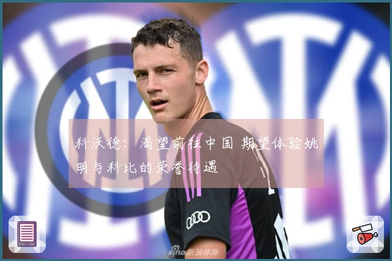 科沃德：渴望前往中国 期望体验姚明与科比的荣誉待遇