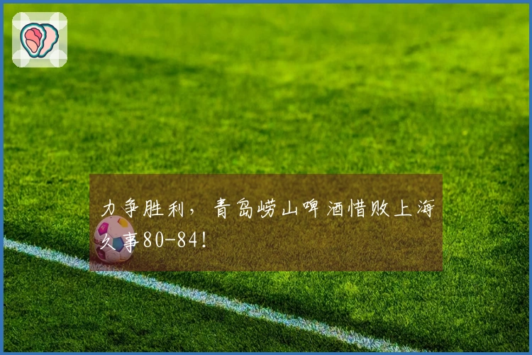 力争胜利，青岛崂山啤酒惜败上海久事80-84！