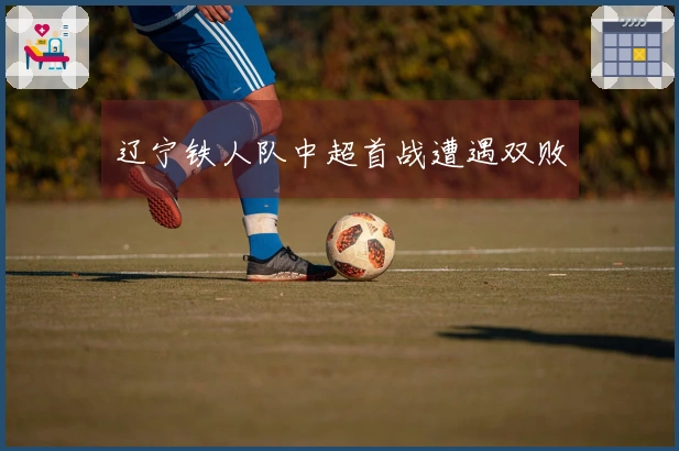 辽宁铁人队中超首战遭遇双败