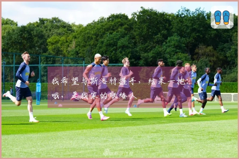 我希望与斯洛特握手，结果一抱：哦，是我家的联络人