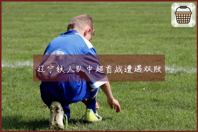 辽宁铁人队中超首战遭遇双败