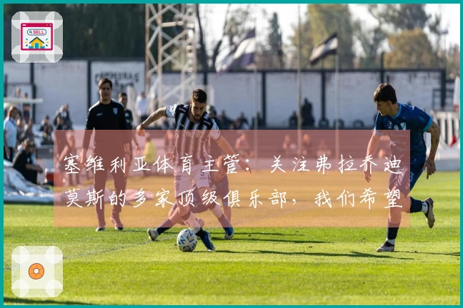 塞维利亚体育主管：关注弗拉乔迪莫斯的多家顶级俱乐部，我们希望续约他