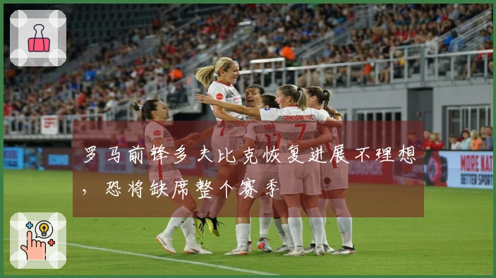 罗马前锋多夫比克恢复进展不理想，恐将缺席整个赛季