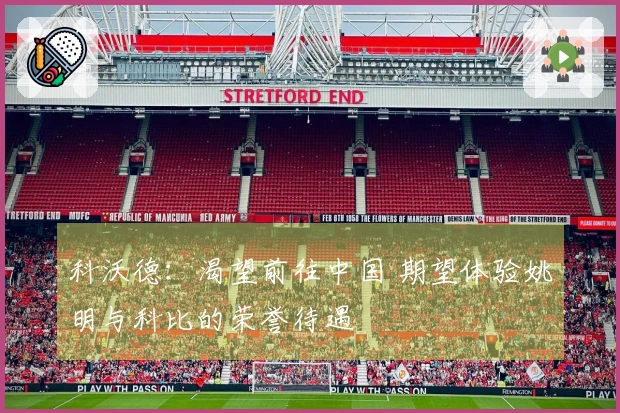 科沃德：渴望前往中国 期望体验姚明与科比的荣誉待遇