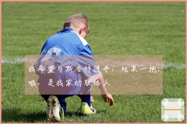 我希望与斯洛特握手，结果一抱：哦，是我家的联络人