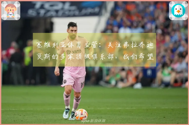 塞维利亚体育主管：关注弗拉乔迪莫斯的多家顶级俱乐部，我们希望续约他