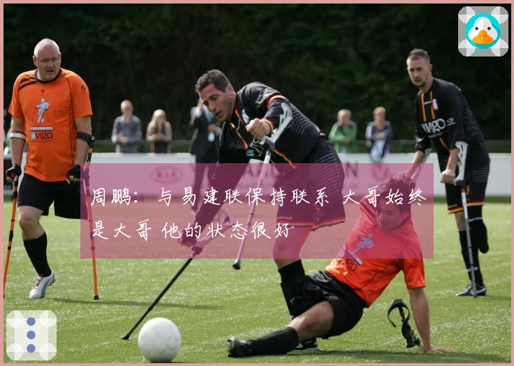 周鹏：与易建联保持联系 大哥始终是大哥 他的状态很好