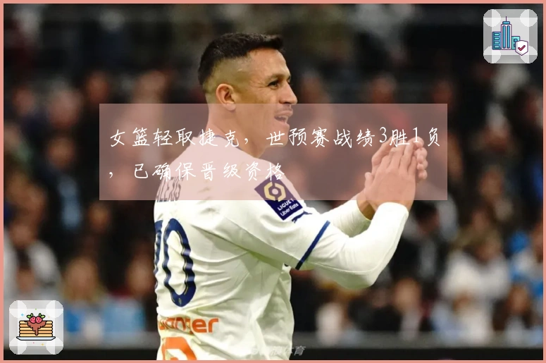 女篮轻取捷克，世预赛战绩3胜1负，已确保晋级资格