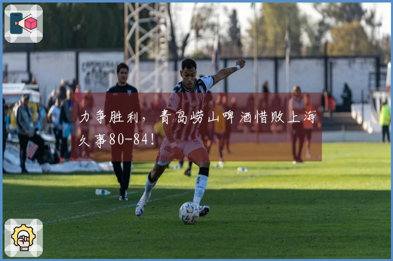 力争胜利，青岛崂山啤酒惜败上海久事80-84！